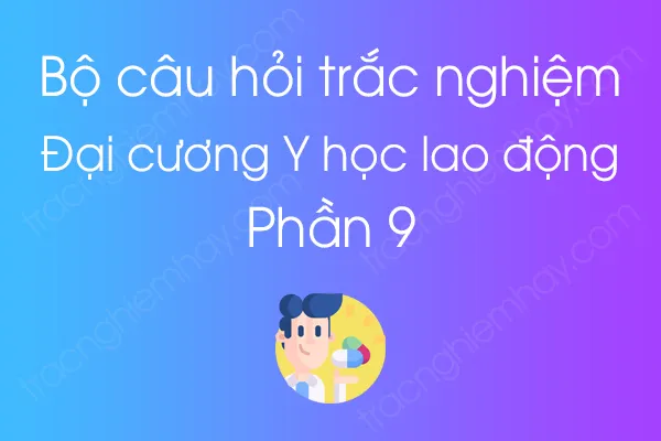 Bộ câu hỏi trắc nghiệm môn Đại cương Y học lao động - Phần 9 Bộ câu hỏi trắc nghiệm môn Đại cương Y học lao động - Phần 9