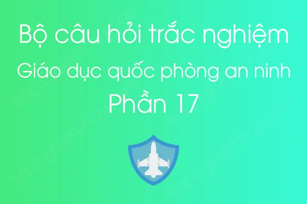 Bộ câu hỏi trắc nghiệm môn Giáo dục quốc phòng an ninh - Phần 17 Bộ câu hỏi trắc nghiệm môn Giáo dục quốc phòng an ninh - Phần 17