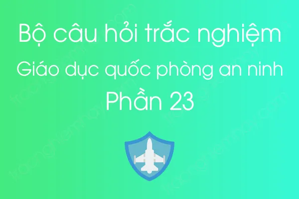 Bộ câu hỏi trắc nghiệm môn Giáo dục quốc phòng an ninh - Phần 23 Bộ câu hỏi trắc nghiệm môn Giáo dục quốc phòng an ninh - Phần 23