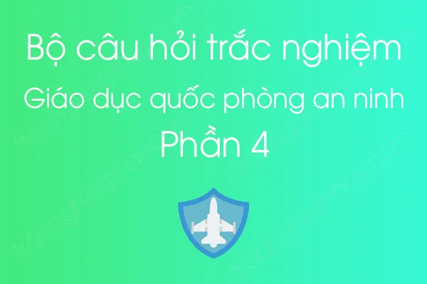 Bộ câu hỏi trắc nghiệm môn Giáo dục quốc phòng an ninh - Phần 4 Bộ câu hỏi trắc nghiệm môn Giáo dục quốc phòng an ninh - Phần 4