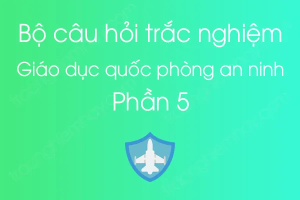 Bộ câu hỏi trắc nghiệm môn Giáo dục quốc phòng an ninh - Phần 5 Bộ câu hỏi trắc nghiệm môn Giáo dục quốc phòng an ninh - Phần 5
