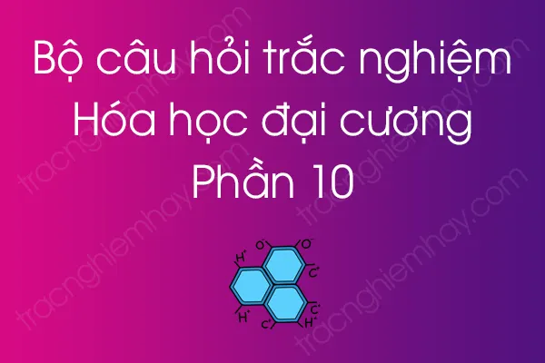 Bộ câu hỏi trắc nghiệm môn Hóa học đại cương - Phần 10 Bộ câu hỏi trắc nghiệm môn Hóa học đại cương - Phần 10