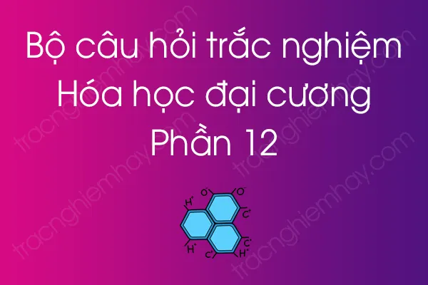 Bộ câu hỏi trắc nghiệm môn Hóa học đại cương - Phần 12 Bộ câu hỏi trắc nghiệm môn Hóa học đại cương - Phần 12