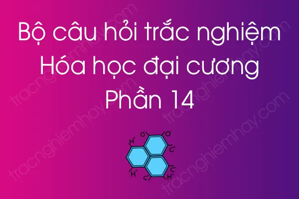 Bộ câu hỏi trắc nghiệm môn Hóa học đại cương - Phần 14 Bộ câu hỏi trắc nghiệm môn Hóa học đại cương - Phần 14