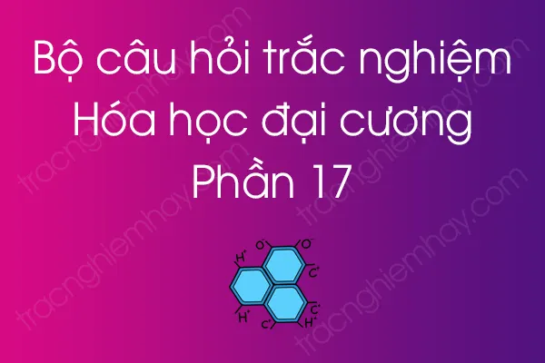 Bộ câu hỏi trắc nghiệm môn Hóa học đại cương - Phần 17 Bộ câu hỏi trắc nghiệm môn Hóa học đại cương - Phần 17