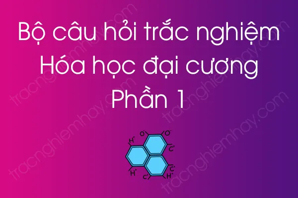 Bộ câu hỏi trắc nghiệm môn Hóa học đại cương - Phần 1 Bộ câu hỏi trắc nghiệm môn Hóa học đại cương - Phần 1