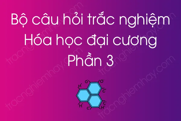 Bộ câu hỏi trắc nghiệm môn Hóa học đại cương - Phần 3 Bộ câu hỏi trắc nghiệm môn Hóa học đại cương - Phần 3