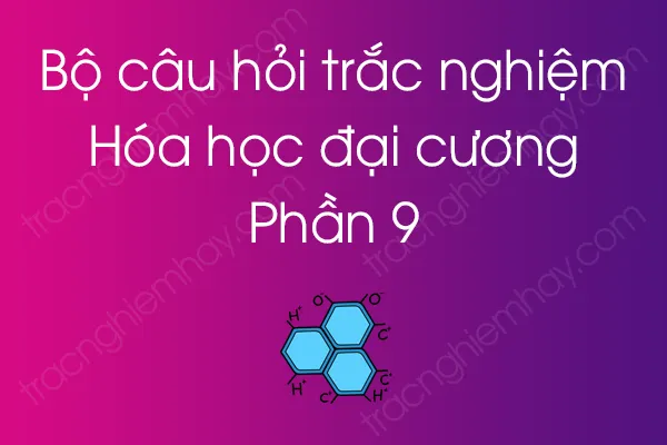 Bộ câu hỏi trắc nghiệm môn Hóa học đại cương - Phần 9 Bộ câu hỏi trắc nghiệm môn Hóa học đại cương - Phần 9