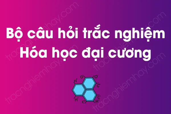 Bộ câu hỏi trắc nghiệm môn Hóa học đại cương có đáp án Bộ câu hỏi trắc nghiệm môn Hóa học đại cương có đáp án