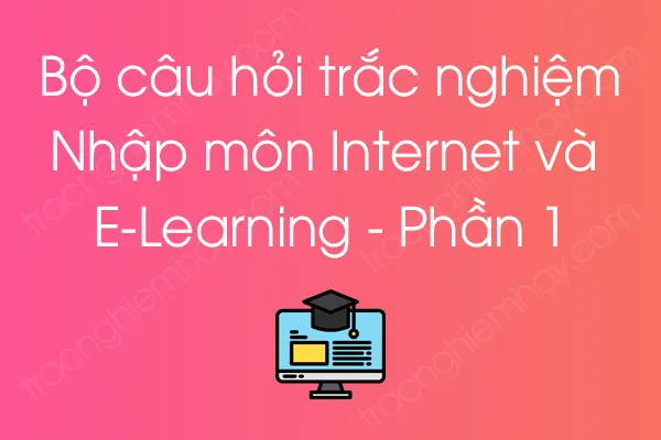 Bộ câu hỏi trắc nghiệm Nhập môn Internet và E-Learning - Phần 1 Bộ câu hỏi trắc nghiệm Nhập môn Internet và E-Learning - Phần 1
