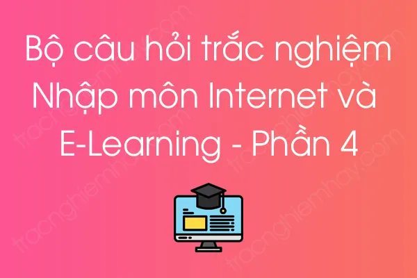 Bộ câu hỏi trắc nghiệm Nhập môn Internet và E-Learning - Phần 4 Bộ câu hỏi trắc nghiệm Nhập môn Internet và E-Learning - Phần 4