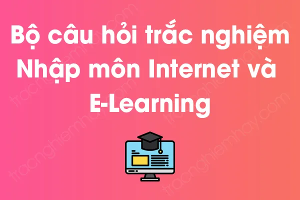 Bộ câu hỏi trắc nghiệm Nhập môn Internet và E-Learning có đáp án Bộ câu hỏi trắc nghiệm Nhập môn Internet và E-Learning có đáp án