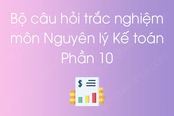 Bộ câu hỏi trắc nghiệm môn Nguyên lý Kế toán - Phần 10 Bộ câu hỏi trắc nghiệm môn Nguyên lý Kế toán - Phần 10