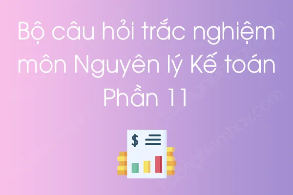 Bộ câu hỏi trắc nghiệm môn Nguyên lý Kế toán - Phần 11 Bộ câu hỏi trắc nghiệm môn Nguyên lý Kế toán - Phần 11