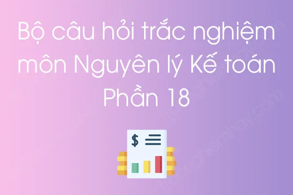 Bộ câu hỏi trắc nghiệm môn Nguyên lý Kế toán - Phần 18 Bộ câu hỏi trắc nghiệm môn Nguyên lý Kế toán - Phần 18