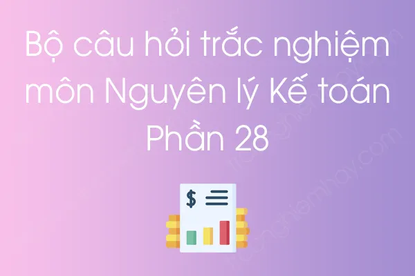 Bộ câu hỏi trắc nghiệm môn Nguyên lý Kế toán - Phần 28 Bộ câu hỏi trắc nghiệm môn Nguyên lý Kế toán - Phần 28