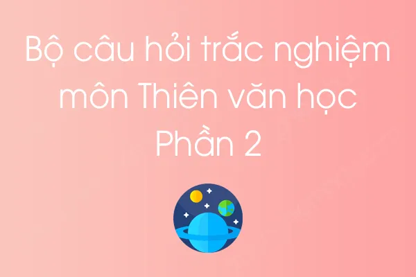 Bộ câu hỏi trắc nghiệm môn Thiên văn học - Phần 2