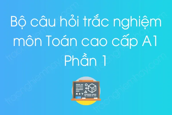 Bộ câu hỏi trắc nghiệm môn Toán cao cấp A1 - Phần 1 Bộ câu hỏi trắc nghiệm môn Toán cao cấp A1 - Phần 1