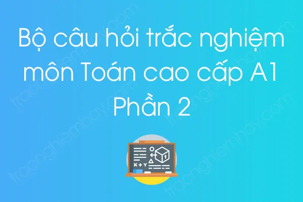 Bộ câu hỏi trắc nghiệm môn Toán cao cấp A1 - Phần 2 Bộ câu hỏi trắc nghiệm môn Toán cao cấp A1 - Phần 2