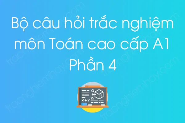 Bộ câu hỏi trắc nghiệm môn Toán cao cấp A1 - Phần 4 Bộ câu hỏi trắc nghiệm môn Toán cao cấp A1 - Phần 4