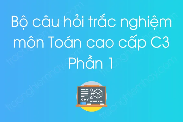 Bộ câu hỏi trắc nghiệm môn Toán cao cấp C3 - Phần 1 Bộ câu hỏi trắc nghiệm môn Toán cao cấp C3 - Phần 1