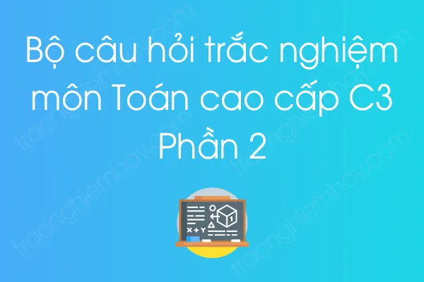 Bộ câu hỏi trắc nghiệm môn Toán cao cấp C3 - Phần 2 Bộ câu hỏi trắc nghiệm môn Toán cao cấp C3 - Phần 2