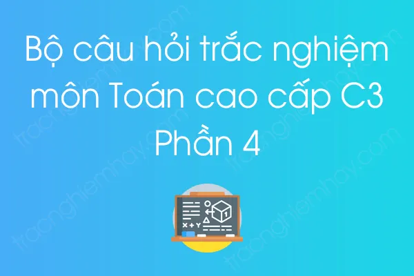 Bộ câu hỏi trắc nghiệm môn Toán cao cấp C3 - Phần 4 Bộ câu hỏi trắc nghiệm môn Toán cao cấp C3 - Phần 4