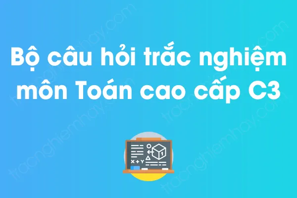 Bộ câu hỏi trắc nghiệm môn Toán cao cấp C3 có đáp án Bộ câu hỏi trắc nghiệm môn Toán cao cấp C3 có đáp án