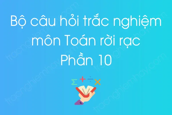Bộ câu hỏi trắc nghiệm môn Toán rời rạc - Phần 10 Bộ câu hỏi trắc nghiệm môn Toán rời rạc - Phần 10