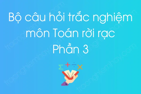Bộ câu hỏi trắc nghiệm môn Toán rời rạc - Phần 3 Bộ câu hỏi trắc nghiệm môn Toán rời rạc - Phần 3