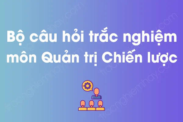 Bộ câu hỏi trắc nghiệm môn Quản trị Chiến lược có đáp án Bộ câu hỏi trắc nghiệm môn Quản trị Chiến lược có đáp án