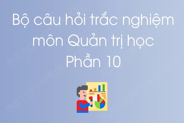 Bộ câu hỏi trắc nghiệm môn Quản trị học - Phần 10 Bộ câu hỏi trắc nghiệm môn Quản trị học - Phần 10