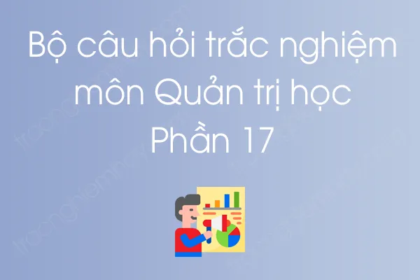 Bộ câu hỏi trắc nghiệm môn Quản trị học - Phần 17 Bộ câu hỏi trắc nghiệm môn Quản trị học - Phần 17