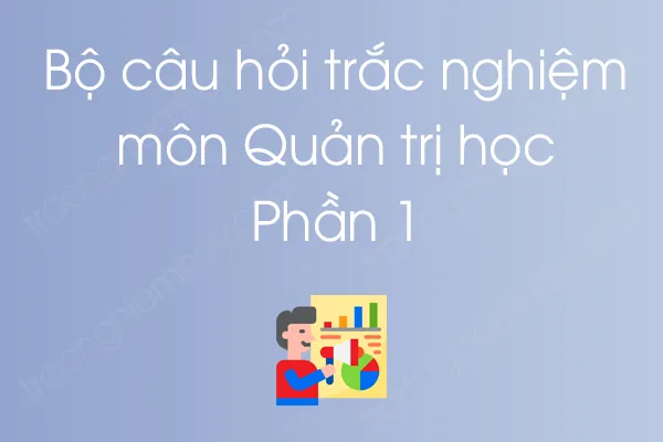 Bộ câu hỏi trắc nghiệm môn Quản trị học - Phần 1 Bộ câu hỏi trắc nghiệm môn Quản trị học - Phần 1