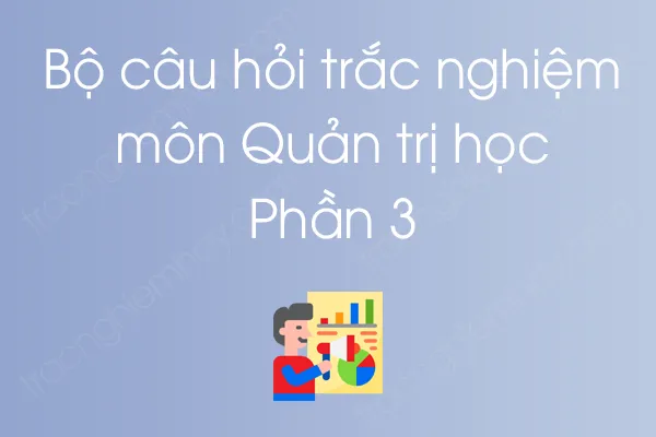 Bộ câu hỏi trắc nghiệm môn Quản trị học - Phần 3 Bộ câu hỏi trắc nghiệm môn Quản trị học - Phần 3