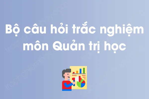 Bộ câu hỏi trắc nghiệm môn Quản trị học có đáp án Bộ câu hỏi trắc nghiệm môn Quản trị học có đáp án