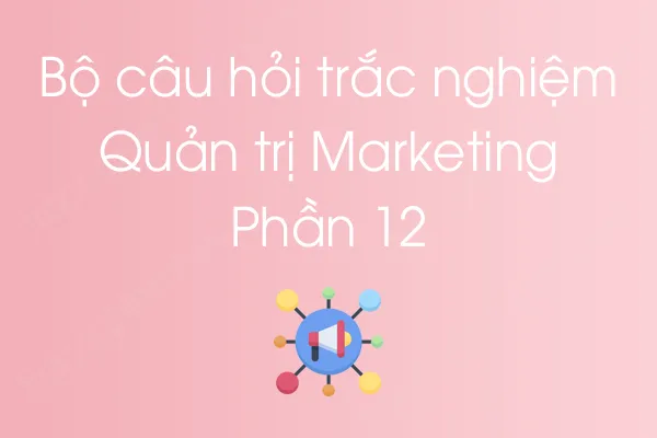 Bộ câu hỏi trắc nghiệm môn Quản trị Marketing - Phần 12 Bộ câu hỏi trắc nghiệm môn Quản trị Marketing - Phần 12