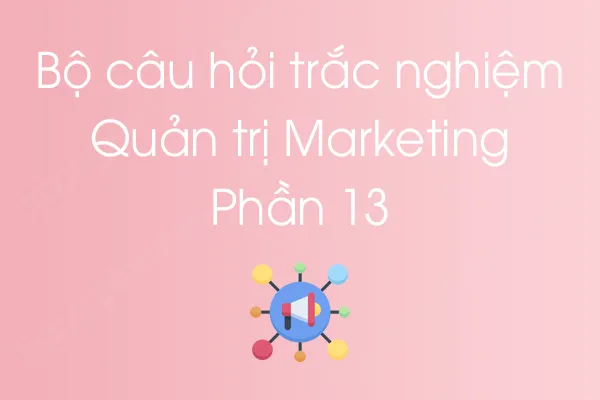 Bộ câu hỏi trắc nghiệm môn Quản trị Marketing - Phần 13 Bộ câu hỏi trắc nghiệm môn Quản trị Marketing - Phần 13