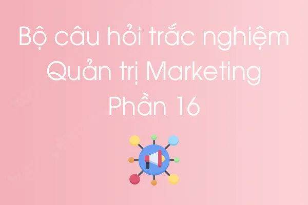 Bộ câu hỏi trắc nghiệm môn Quản trị Marketing - Phần 16 Bộ câu hỏi trắc nghiệm môn Quản trị Marketing - Phần 16