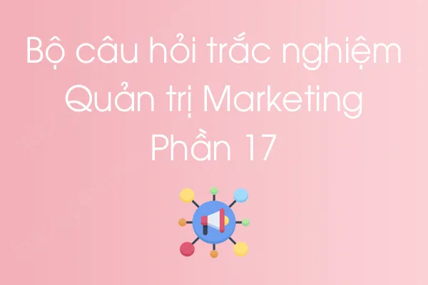 Bộ câu hỏi trắc nghiệm môn Quản trị Marketing - Phần 17 Bộ câu hỏi trắc nghiệm môn Quản trị Marketing - Phần 17