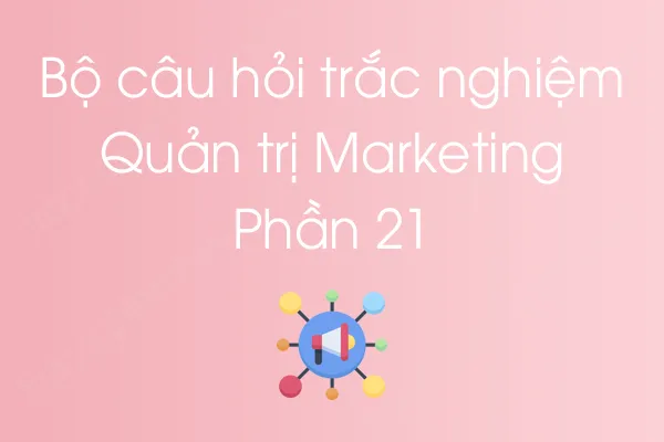 Bộ câu hỏi trắc nghiệm môn Quản trị Marketing - Phần 21 Bộ câu hỏi trắc nghiệm môn Quản trị Marketing - Phần 21