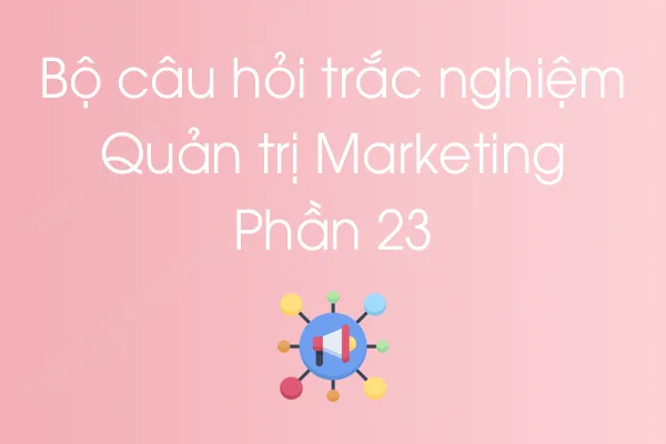 Bộ câu hỏi trắc nghiệm môn Quản trị Marketing - Phần 23 Bộ câu hỏi trắc nghiệm môn Quản trị Marketing - Phần 23