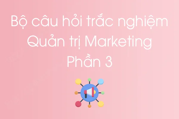 Bộ câu hỏi trắc nghiệm môn Quản trị Marketing - Phần 3 Bộ câu hỏi trắc nghiệm môn Quản trị Marketing - Phần 3