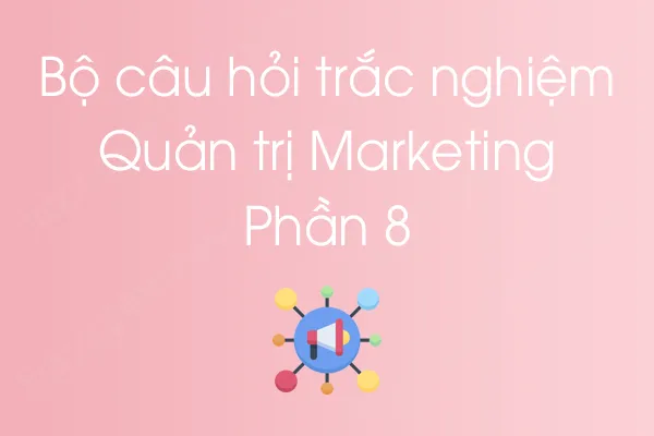 Bộ câu hỏi trắc nghiệm môn Quản trị Marketing - Phần 8 Bộ câu hỏi trắc nghiệm môn Quản trị Marketing - Phần 8