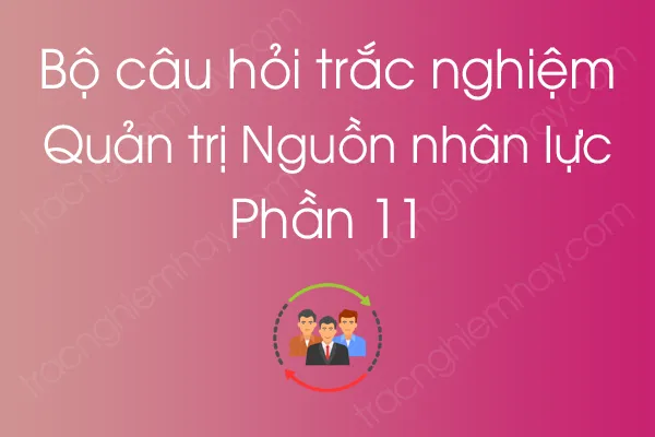 Bộ câu hỏi trắc nghiệm môn Quản trị Nguồn nhân lực - Phần 11 Bộ câu hỏi trắc nghiệm môn Quản trị Nguồn nhân lực - Phần 11