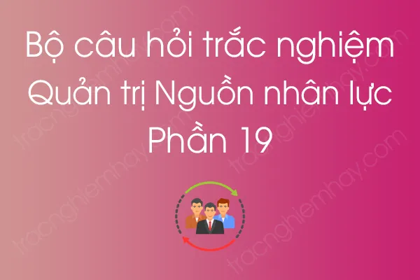 Bộ câu hỏi trắc nghiệm môn Quản trị Nguồn nhân lực - Phần 19 Bộ câu hỏi trắc nghiệm môn Quản trị Nguồn nhân lực - Phần 19