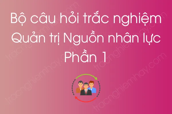 Bộ câu hỏi trắc nghiệm môn Quản trị Nguồn nhân lực - Phần 1 Bộ câu hỏi trắc nghiệm môn Quản trị Nguồn nhân lực - Phần 1