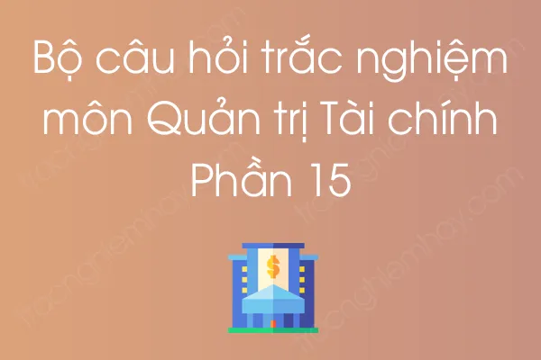 Bộ câu hỏi trắc nghiệm môn Quản trị Tài chính - Phần 15