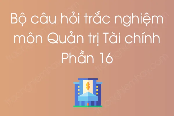 Bộ câu hỏi trắc nghiệm môn Quản trị Tài chính - Phần 16