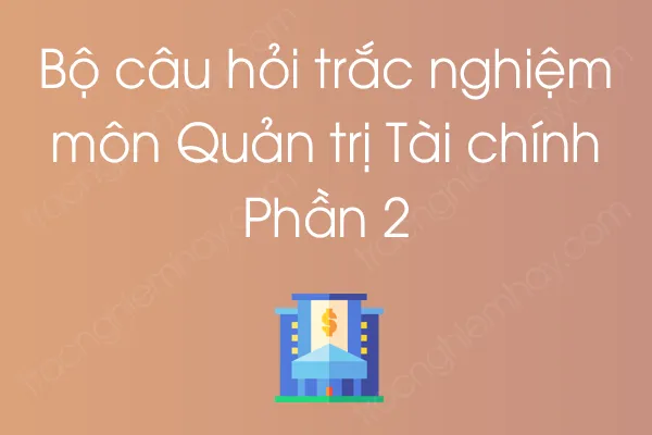 Bộ câu hỏi trắc nghiệm môn Quản trị Tài chính - Phần 2